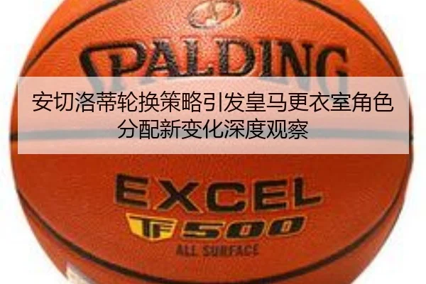 安切洛蒂轮换策略引发皇马更衣室角色分配新变化深度观察