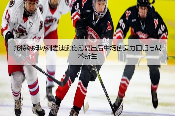 托特纳姆热刺麦迪逊伤愈复出后中场创造力回归与战术新生