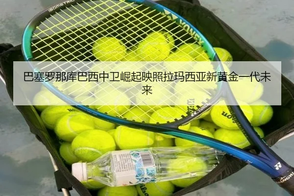 巴塞罗那库巴西中卫崛起映照拉玛西亚新黄金一代未来