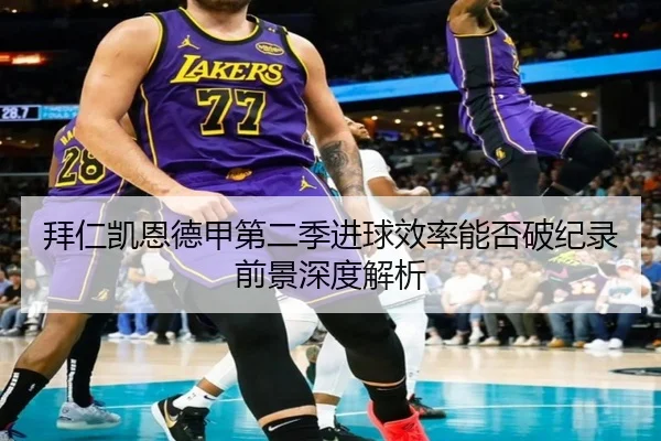 拜仁凯恩德甲第二季进球效率能否破纪录前景深度解析