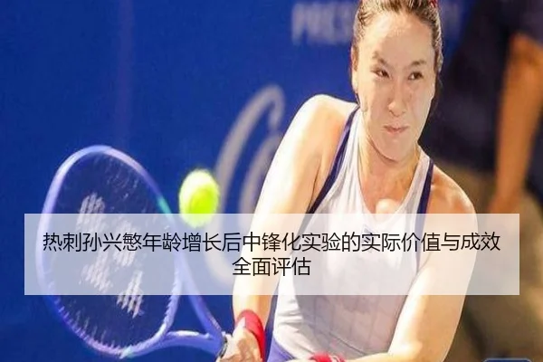 热刺孙兴慜年龄增长后中锋化实验的实际价值与成效全面评估
