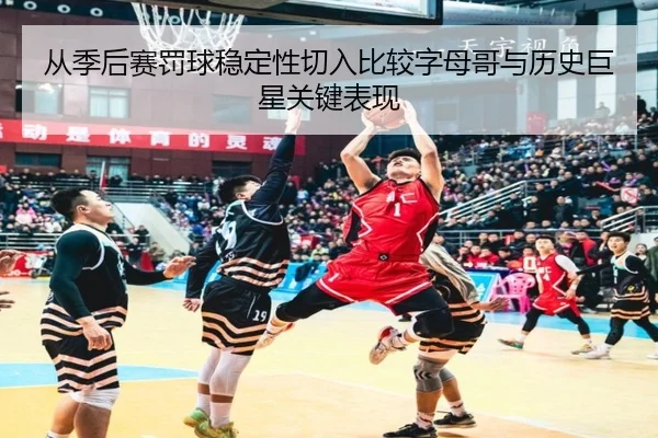 从季后赛罚球稳定性切入比较字母哥与历史巨星关键表现