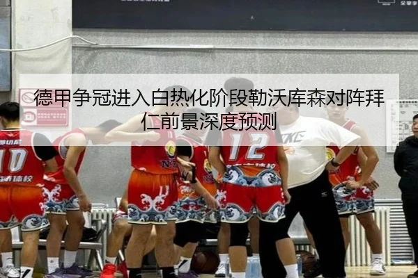 德甲争冠进入白热化阶段勒沃库森对阵拜仁前景深度预测