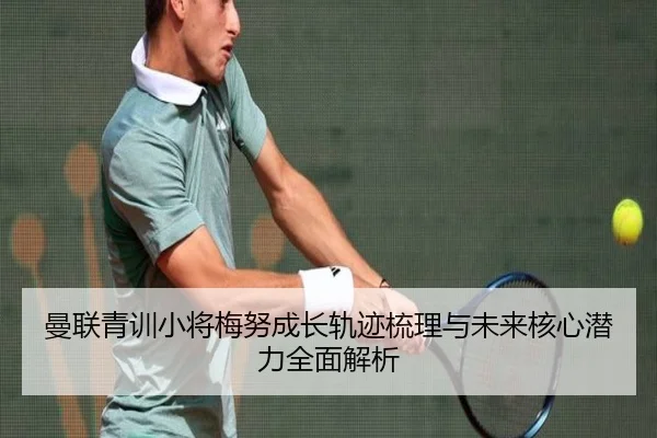 曼联青训小将梅努成长轨迹梳理与未来核心潜力全面解析