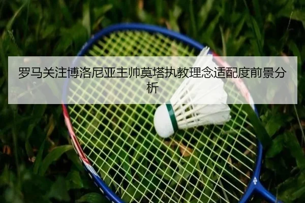 罗马关注博洛尼亚主帅莫塔执教理念适配度前景分析