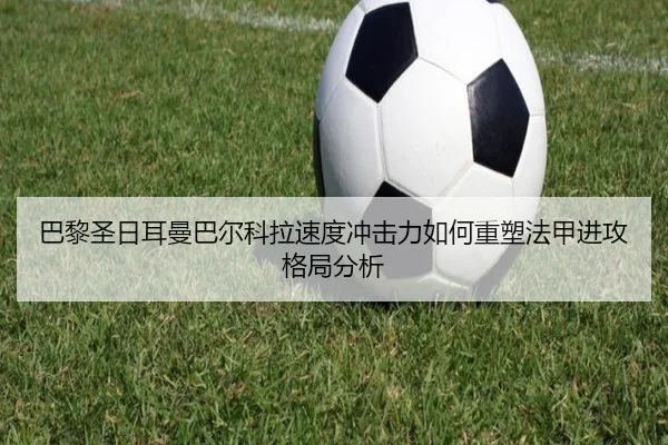 巴黎圣日耳曼巴尔科拉速度冲击力如何重塑法甲进攻格局分析