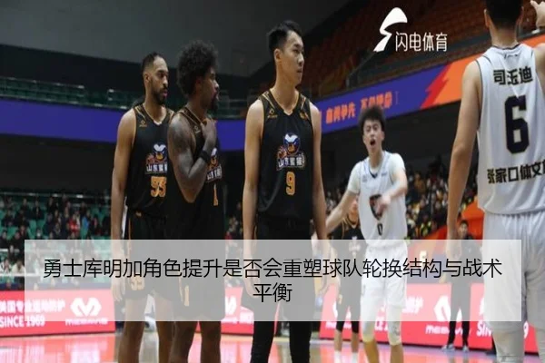 勇士库明加角色提升是否会重塑球队轮换结构与战术平衡