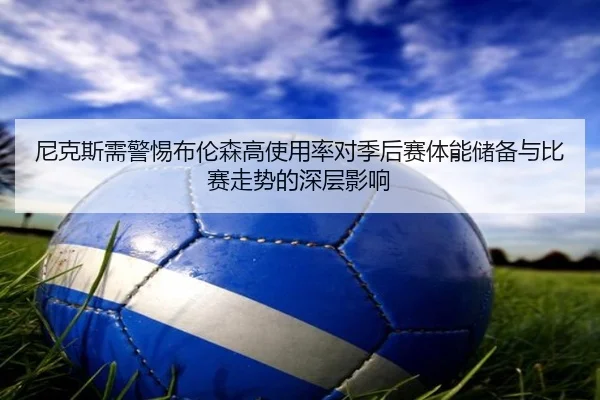 尼克斯需警惕布伦森高使用率对季后赛体能储备与比赛走势的深层影响