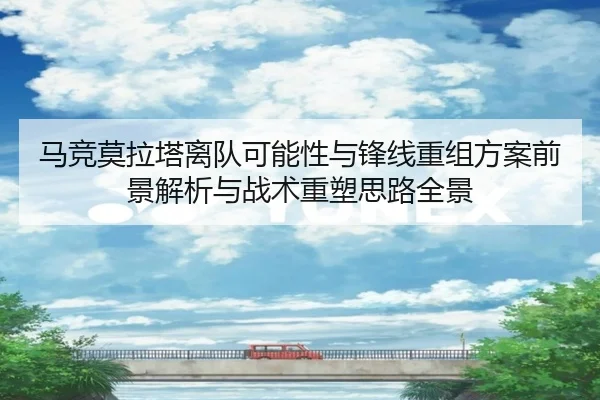 马竞莫拉塔离队可能性与锋线重组方案前景解析与战术重塑思路全景