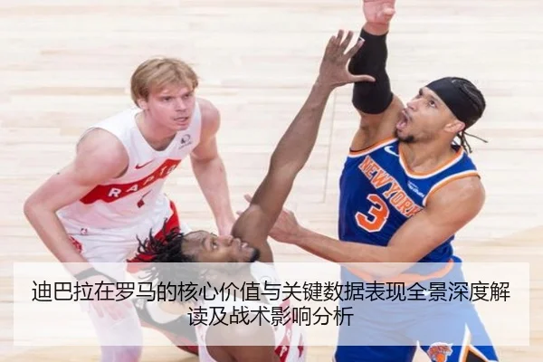 迪巴拉在罗马的核心价值与关键数据表现全景深度解读及战术影响分析