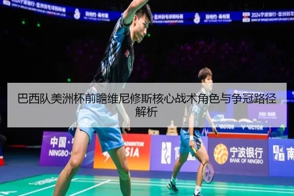 巴西队美洲杯前瞻维尼修斯核心战术角色与争冠路径解析