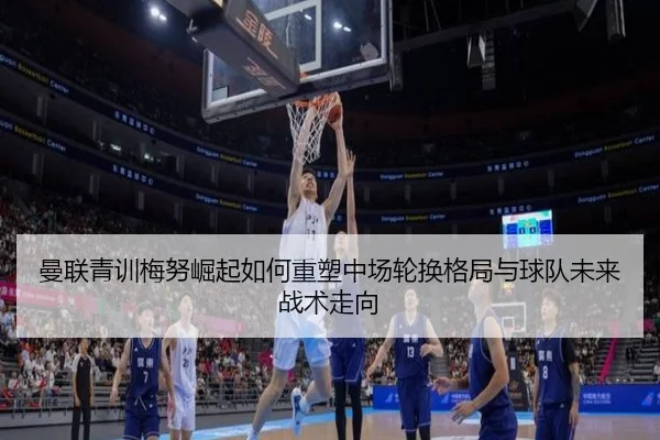 曼联青训梅努崛起如何重塑中场轮换格局与球队未来战术走向
