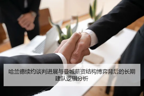 哈兰德续约谈判进展与曼城薪资结构博弈背后的长期建队逻辑分析
