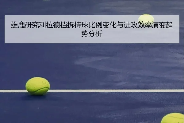 雄鹿研究利拉德挡拆持球比例变化与进攻效率演变趋势分析